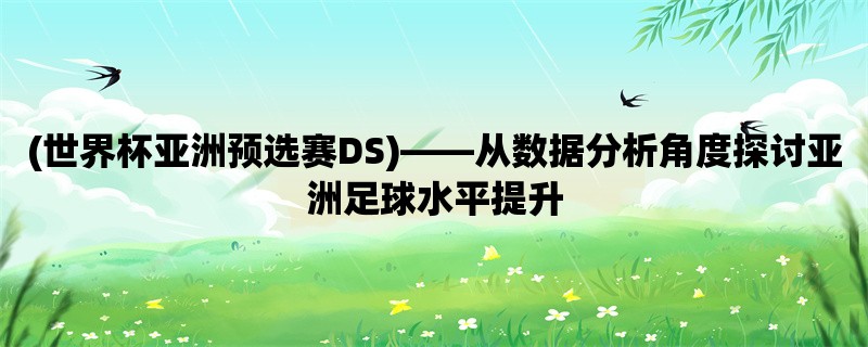 (世界杯亚洲预选赛DS)，从数据分析角度探讨亚洲足球水平提升