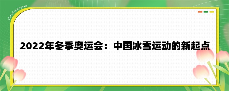 2022年冬季奥运会：中国冰雪运动的新起点