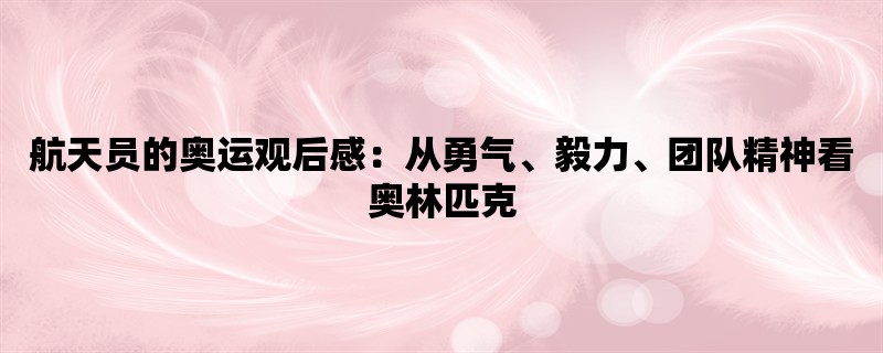 航天员的奥运观后感：从勇气、毅力、团队精神看奥林匹克