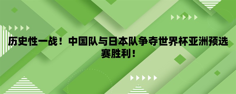 历史性一战！中国队与日本队争夺世界杯亚洲预选赛胜利！