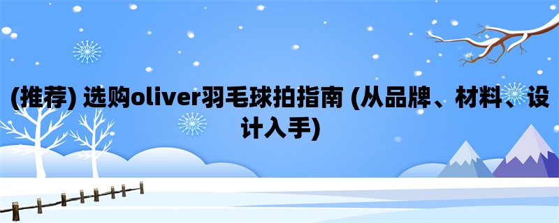 (推荐) 选购oliver羽毛球拍指南 (从品牌、材料、设计入手)