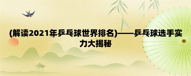 (解读2021年乒乓球世界排名)，乒乓球选手实力大揭秘