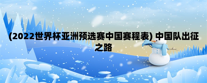 (2022世界杯亚洲预选赛中国赛程表) 中国队出征之路