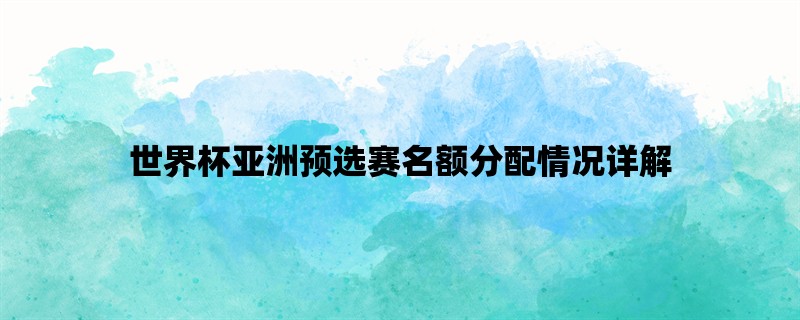 世界杯亚洲预选赛名额分配情况详解