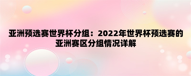 亚洲预选赛世界杯分组：2022年世界杯预选赛的亚洲赛区分组情况详解