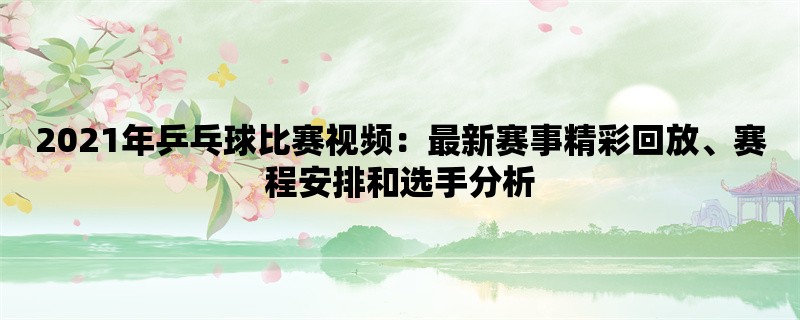 2021年乒乓球比赛视频：最新赛事精彩回放、赛程安排和选手分析