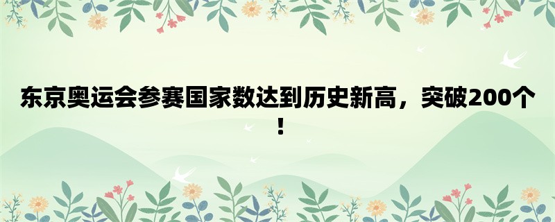 东京奥运会参赛国家数达到历史新高，突破200个！