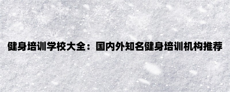 健身培训学校大全：国内外知名健身培训机构推荐