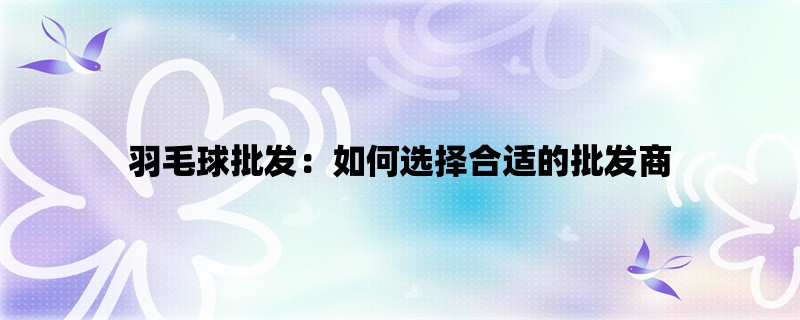 羽毛球批发：如何选择合适的批发商