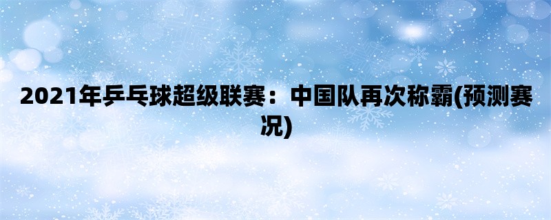 2021年乒乓球超级联赛：中国队再次称霸(预测赛况)