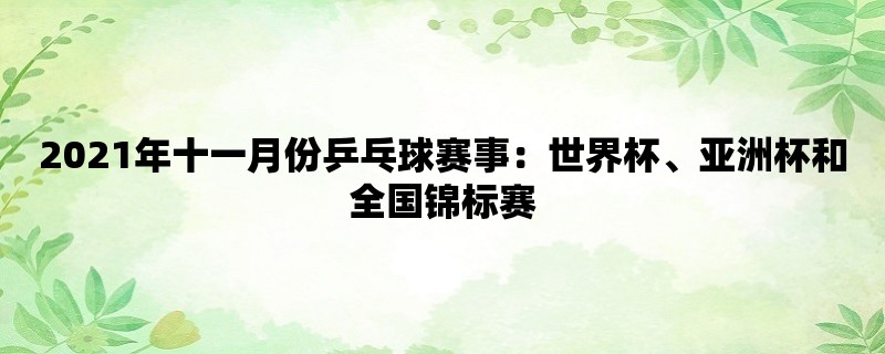 2021年十一月份乒乓球赛事：世界杯、亚洲杯和全国锦标赛