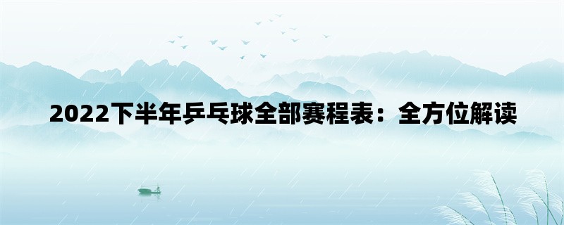 2022下半年乒乓球全部赛程表：全方位解读