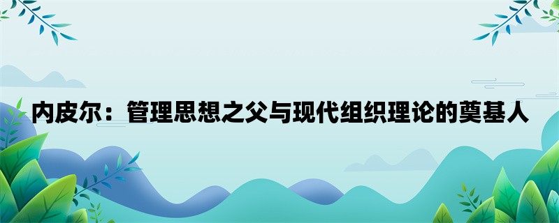 内皮尔：管理思想之父与现代组织理论的奠基人