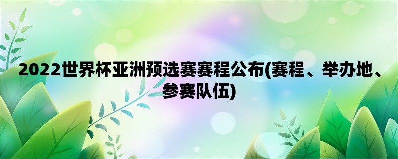 2022世界杯亚洲预选赛赛程公布(赛程、举办地、参赛队伍)