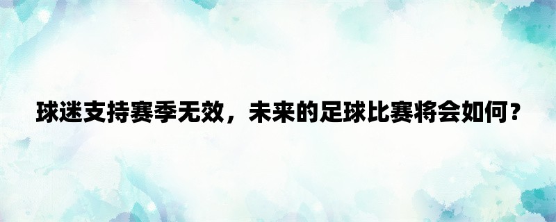 球迷支持赛季无效，未来的足球比赛将会如何？