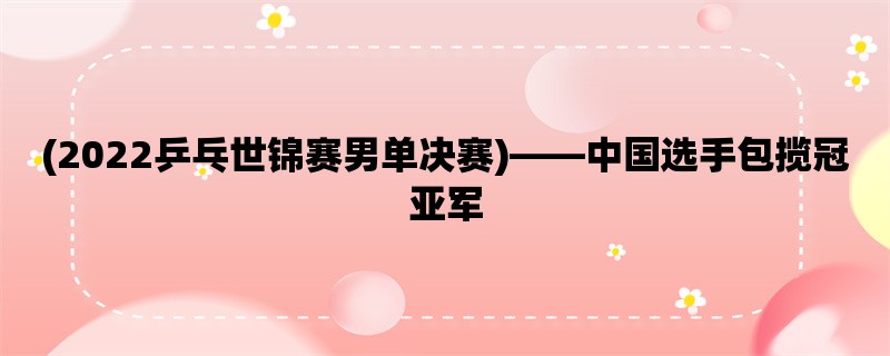 (2022乒乓世锦赛男单决赛)，中国选手包揽冠亚军