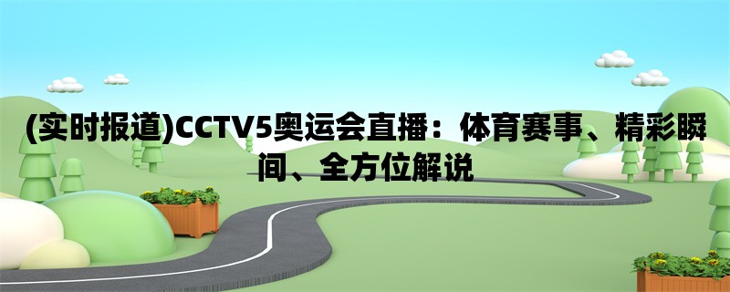 (实时报道)CCTV5奥运会直播：体育赛事、精彩瞬间、全方位解说