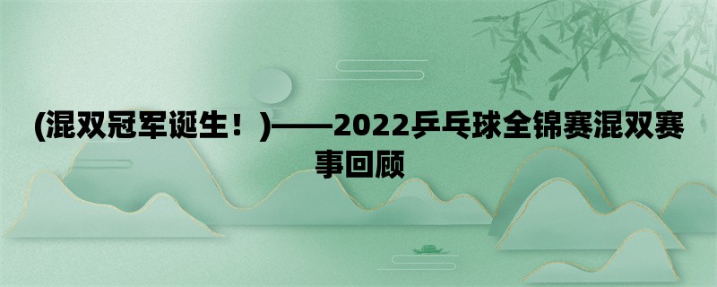 (混双冠军诞生！)，2022乒乓球全锦赛混双赛事回顾