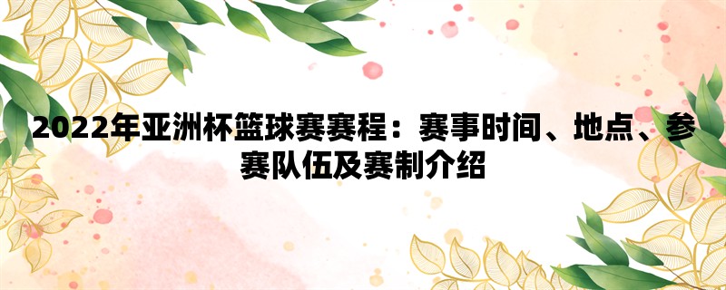 2022年亚洲杯篮球赛赛程：赛事时间、地点、参赛队伍及赛制介绍