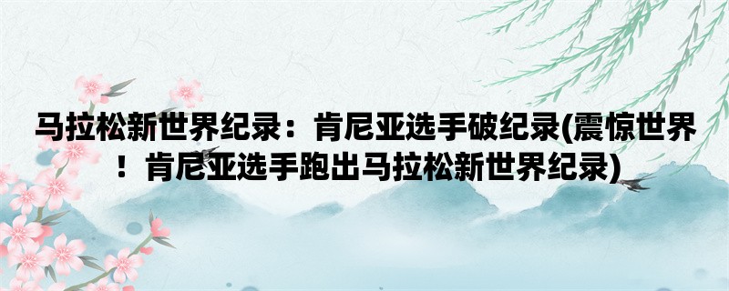 马拉松新世界纪录：肯尼亚选手破纪录(震惊世界！肯尼亚选手跑出马拉松新世界纪录)