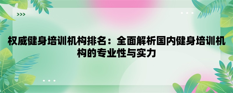 权威健身培训机构排名：全面解析国内健身培训机构的专业性与实力