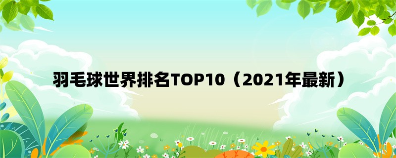 羽毛球世界排名TOP10（2021年最新）