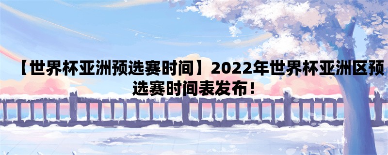 【世界杯亚洲预选赛时间】2022年世界杯亚洲区预选赛时间表发布！