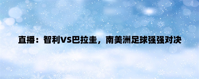 直播：智利VS巴拉圭，南美洲足球强强对决