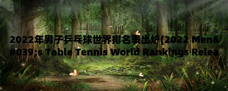 2022年男子乒乓球世界排名表出炉(2022 Men&039;s Table Tennis World Rankings Released)