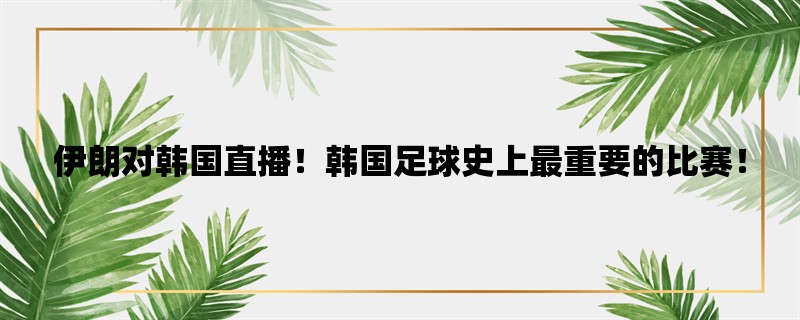 伊朗对韩国直播！韩国足球史上最重要的比赛！