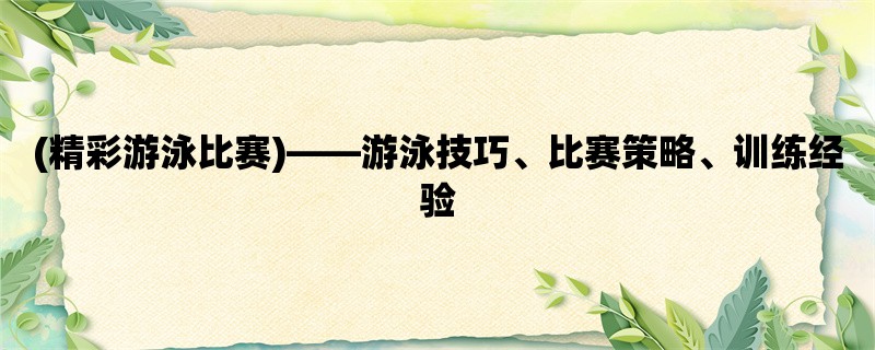 (精彩游泳比赛)，游泳技巧、比赛策略、训练经验