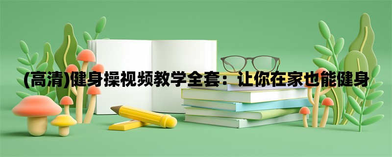 (高清)健身操视频教学全套：让你在家也能健身