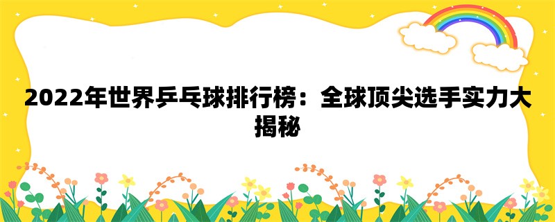 2022年世界乒乓球排行榜：全球顶尖选手实力大揭秘