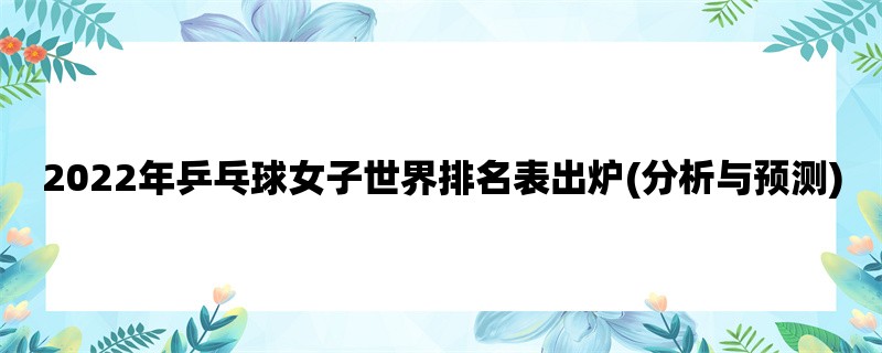 2022年乒乓球女子世界排名表出炉(分析与预测)