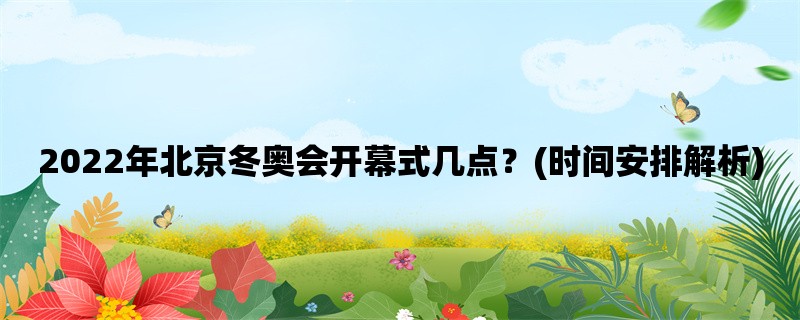 2022年北京冬奥会开幕式几点？(时间安排解析)