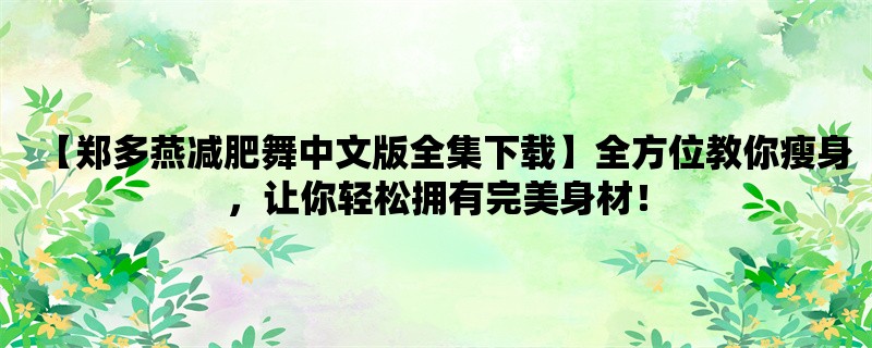 【郑多燕减肥舞中文版全集下载】全方位教你瘦身，让你轻松拥有完美身材！