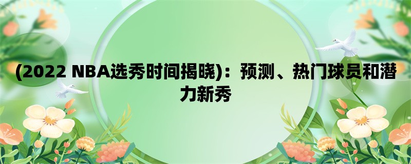 (2022 NBA选秀时间揭晓)：预测、热门球员和潜力新秀