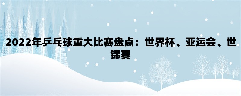 2022年乒乓球重大比赛盘点：世界杯、亚运会、世锦赛